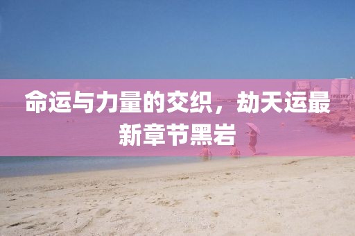 命運(yùn)與力量的交織，劫天運(yùn)最新章節(jié)黑巖