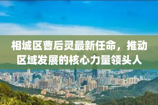 相城區(qū)曹后靈最新任命，推動區(qū)域發(fā)展的核心力量領頭人