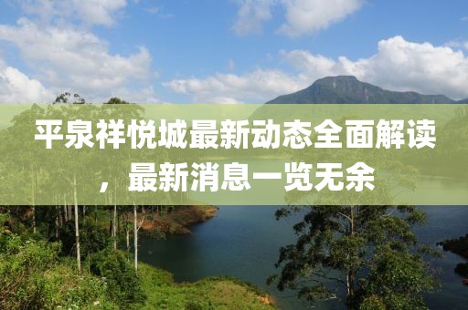 平泉祥悅城最新動態(tài)全面解讀，最新消息一覽無余