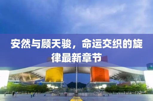 安然與顧天駿，命運交織的旋律最新章節(jié)