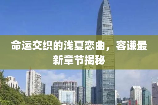 命運交織的淺夏戀曲，容謙最新章節(jié)揭秘