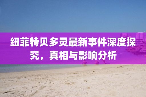 紐菲特貝多靈最新事件深度探究，真相與影響分析