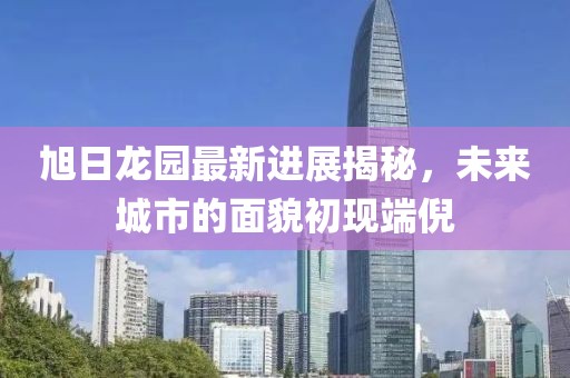旭日龍園最新進(jìn)展揭秘，未來城市的面貌初現(xiàn)端倪