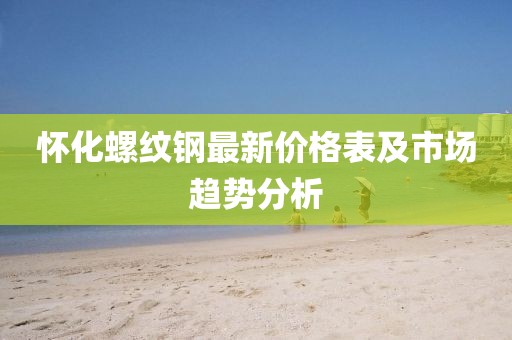 懷化螺紋鋼最新價(jià)格表及市場(chǎng)趨勢(shì)分析
