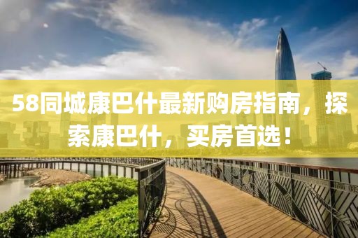 58同城康巴什最新購房指南，探索康巴什，買房首選！