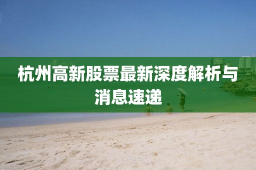 杭州高新股票最新深度解析與消息速遞