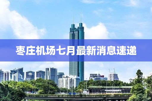棗莊機(jī)場七月最新消息速遞