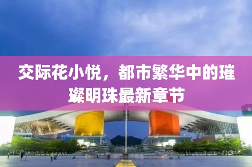 交際花小悅，都市繁華中的璀璨明珠最新章節(jié)