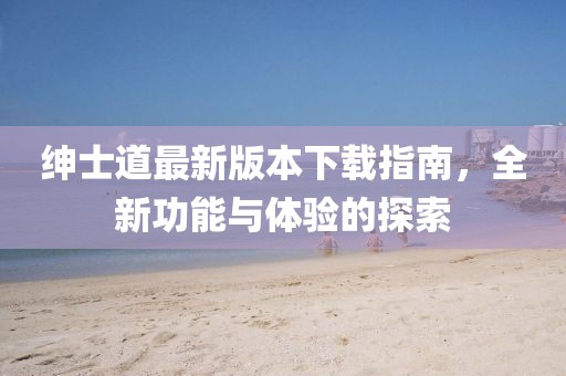 紳士道最新版本下載指南，全新功能與體驗(yàn)的探索
