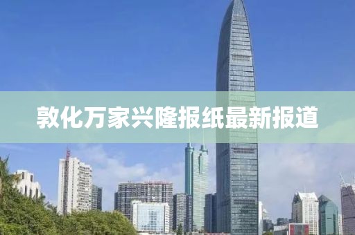 敦化萬家興隆報(bào)紙最新報(bào)道