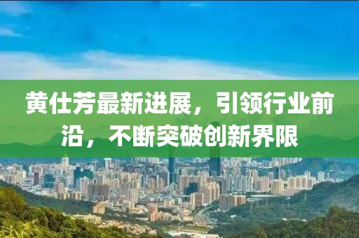 黃仕芳最新進(jìn)展，引領(lǐng)行業(yè)前沿，不斷突破創(chuàng)新界限