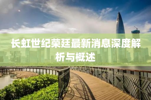 長虹世紀榮廷最新消息深度解析與概述