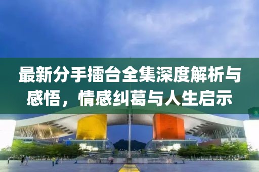 最新分手擂臺全集深度解析與感悟，情感糾葛與人生啟示