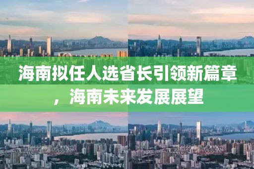 海南擬任人選省長(zhǎng)引領(lǐng)新篇章，海南未來發(fā)展展望