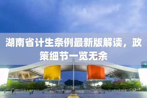 湖南省計(jì)生條例最新版解讀，政策細(xì)節(jié)一覽無(wú)余