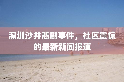 深圳沙井悲劇事件，社區(qū)震驚的最新新聞報(bào)道
