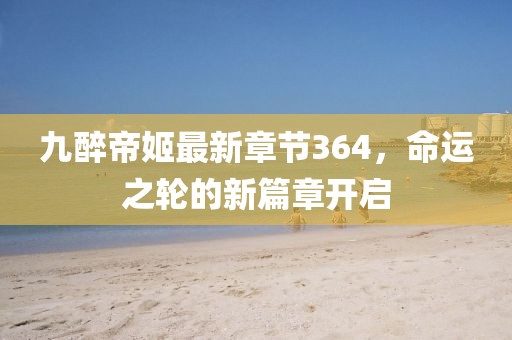 九醉帝姬最新章節(jié)364，命運(yùn)之輪的新篇章開啟