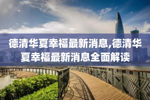 德清華夏幸福最新消息,德清華夏幸福最新消息全面解讀