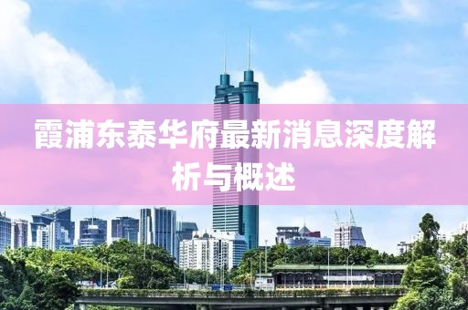 霞浦東泰華府最新消息深度解析與概述