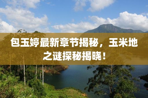 包玉婷最新章節(jié)揭秘，玉米地之謎探秘揭曉！