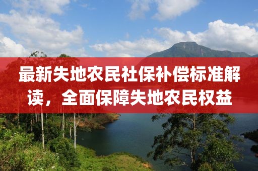 最新失地農(nóng)民社保補(bǔ)償標(biāo)準(zhǔn)解讀，全面保障失地農(nóng)民權(quán)益