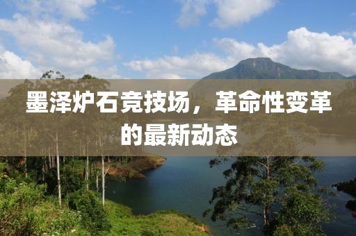墨澤爐石競技場，革命性變革的最新動態(tài)