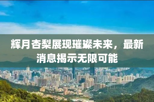 輝月杏梨展現(xiàn)璀璨未來，最新消息揭示無限可能