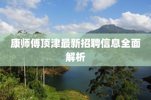 康師傅頂津最新招聘信息全面解析