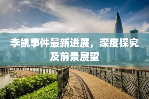 李凱事件最新進展，深度探究及前景展望