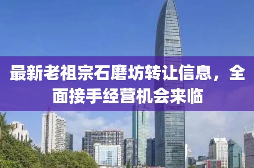 最新老祖宗石磨坊轉(zhuǎn)讓信息，全面接手經(jīng)營機(jī)會(huì)來臨