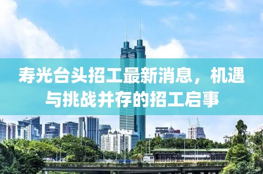 壽光臺頭招工最新消息，機(jī)遇與挑戰(zhàn)并存的招工啟事