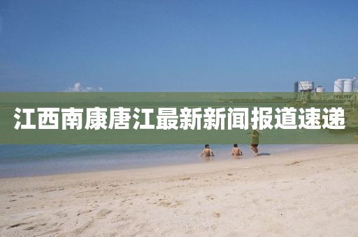 江西南康唐江最新新聞報道速遞