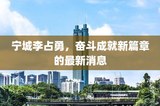 寧城李占勇，奮斗成就新篇章的最新消息
