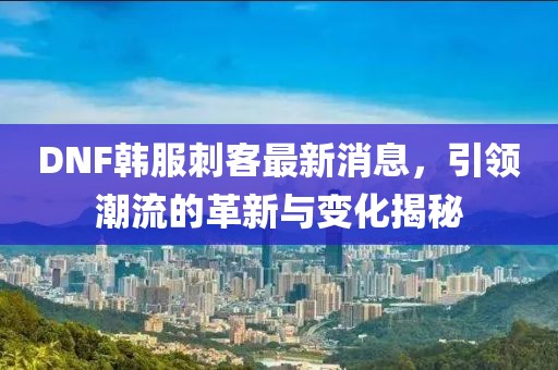 DNF韓服刺客最新消息，引領(lǐng)潮流的革新與變化揭秘