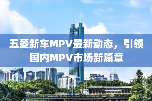 五菱新車MPV最新動(dòng)態(tài)，引領(lǐng)國(guó)內(nèi)MPV市場(chǎng)新篇章