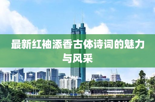 最新紅袖添香古體詩(shī)詞的魅力與風(fēng)采