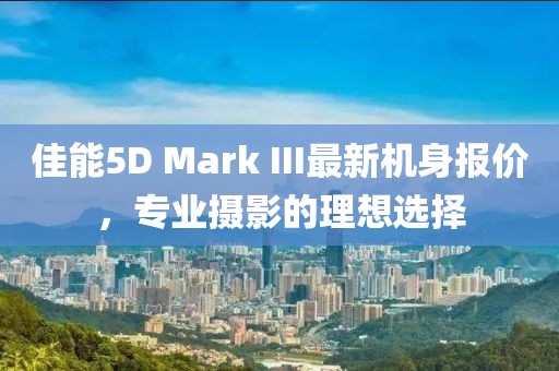 佳能5D Mark III最新機(jī)身報(bào)價(jià)，專業(yè)攝影的理想選擇