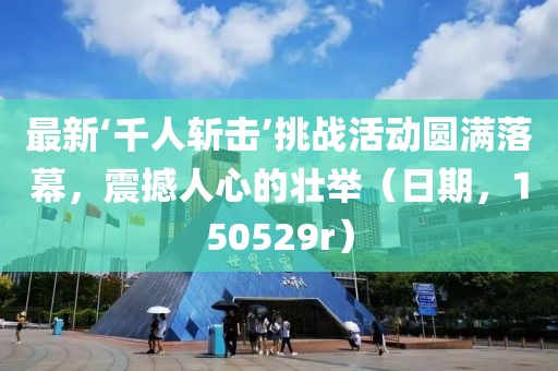 最新‘千人斬擊’挑戰(zhàn)活動圓滿落幕，震撼人心的壯舉（日期，150529r）