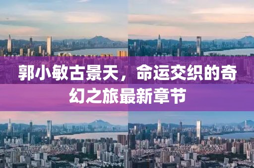 郭小敏古景天，命運(yùn)交織的奇幻之旅最新章節(jié)
