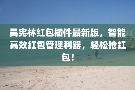 吳憲林紅包插件最新版，智能高效紅包管理利器，輕松搶紅包！