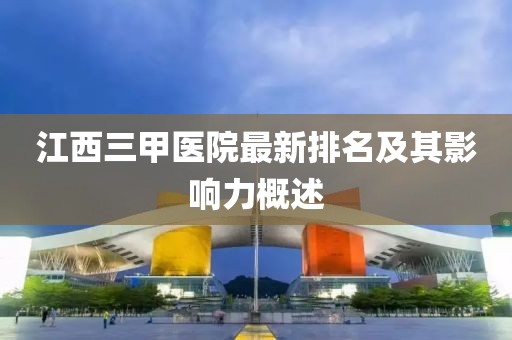 江西三甲醫(yī)院最新排名及其影響力概述