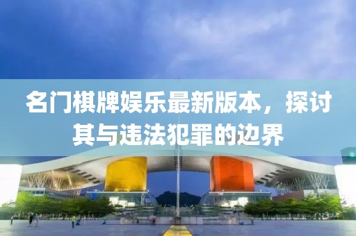 名門棋牌娛樂最新版本，探討其與違法犯罪的邊界