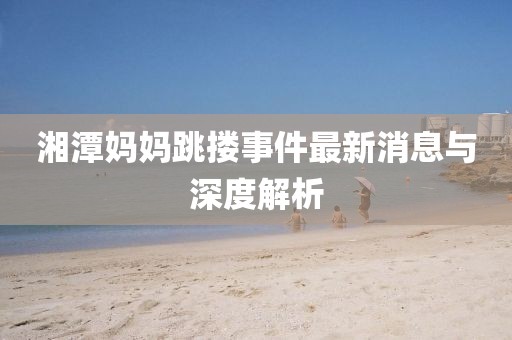 湘潭媽媽跳摟事件最新消息與深度解析