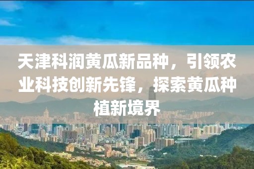 天津科潤黃瓜新品種，引領(lǐng)農(nóng)業(yè)科技創(chuàng)新先鋒，探索黃瓜種植新境界