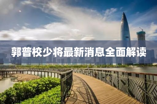 郭普校少將最新消息全面解讀