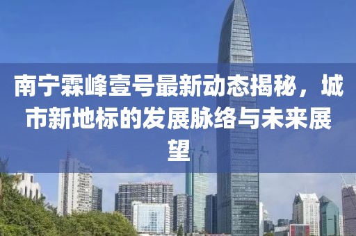 南寧霖峰壹號最新動(dòng)態(tài)揭秘，城市新地標(biāo)的發(fā)展脈絡(luò)與未來展望