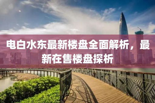 電白水東最新樓盤全面解析，最新在售樓盤探析
