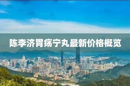 陳李濟(jì)胃瘍寧丸最新價(jià)格概覽