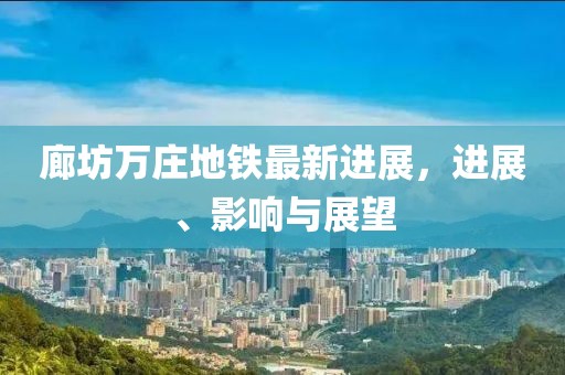 廊坊萬莊地鐵最新進展，進展、影響與展望