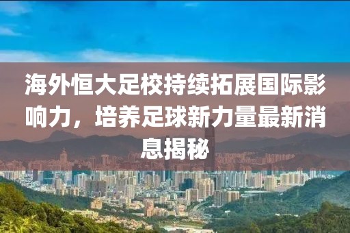 海外恒大足校持續(xù)拓展國(guó)際影響力，培養(yǎng)足球新力量最新消息揭秘